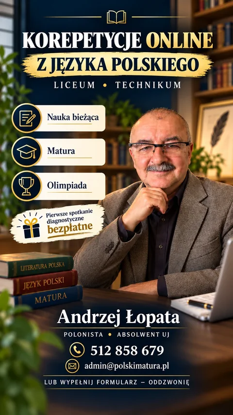 Korepetycje online z języka polskiego, liceum i technikum: nauka bieżąca, matura, olimpiada. Pierwsze spotkanie diagnostyczne bezpłatne. Andrzej Łopata, polonista, absolwent UJ. Telefon 512 858 679, e-mail admin@polskimatura.pl, lub wypełnij formularz — oddzwonię.